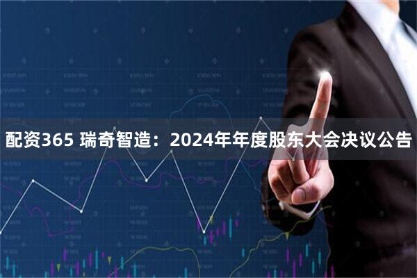 配资365 瑞奇智造：2024年年度股东大会决议公告