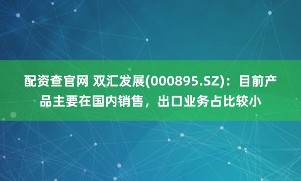配资查官网 双汇发展(000895.SZ)：目前产品主要在国内销售，出口业务占比较小