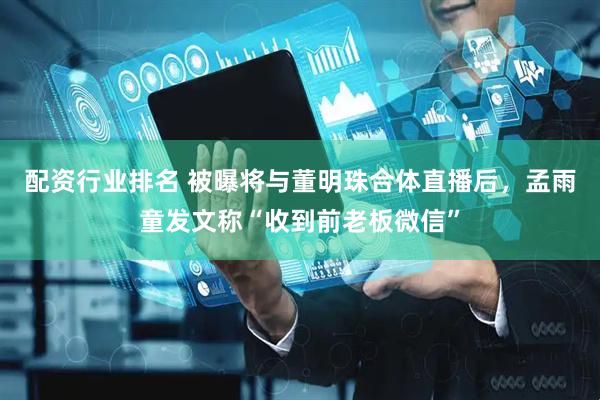 配资行业排名 被曝将与董明珠合体直播后，孟雨童发文称“收到前老板微信”