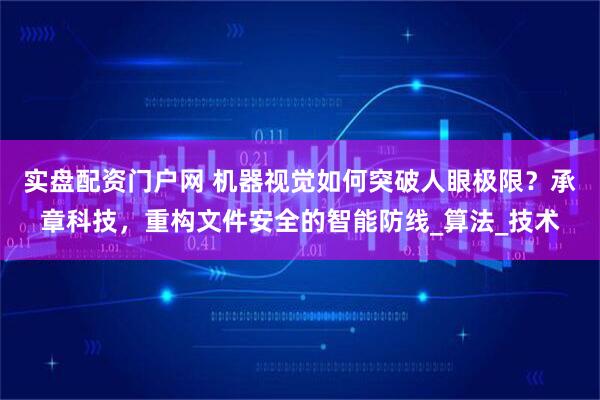 实盘配资门户网 机器视觉如何突破人眼极限？承章科技，重构文件安全的智能防线_算法_技术
