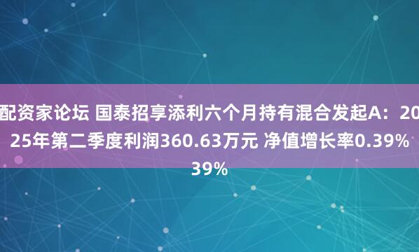 配资家论坛 国泰招享添利六个月持有混合发起A：2025年第二季度利润360.63万元 净值增长率0.39%