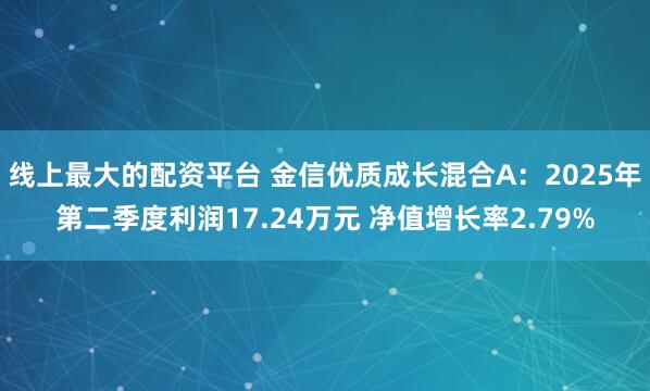 线上最大的配资平台 金信优质成长混合A：2025年第二季度利润17.24万元 净值增长率2.79%