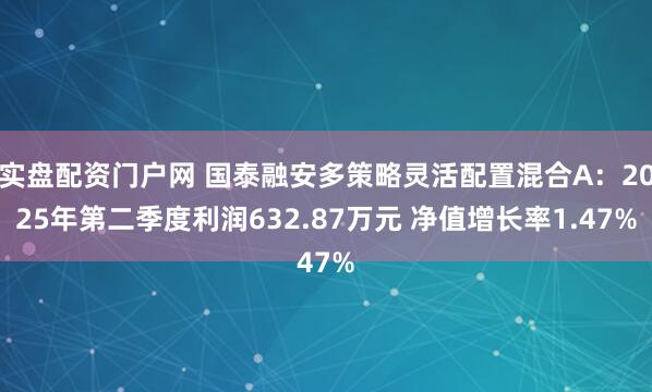 实盘配资门户网 国泰融安多策略灵活配置混合A：2025年第二季度利润632.87万元 净值增长率1.47%