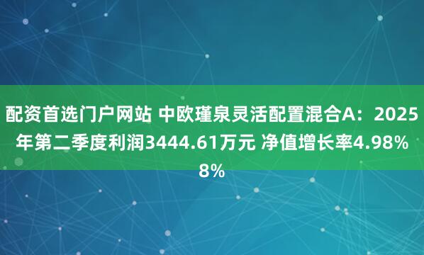 配资首选门户网站 中欧瑾泉灵活配置混合A：2025年第二季度利润3444.61万元 净值增长率4.98%