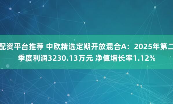 配资平台推荐 中欧精选定期开放混合A：2025年第二季度利润3230.13万元 净值增长率1.12%