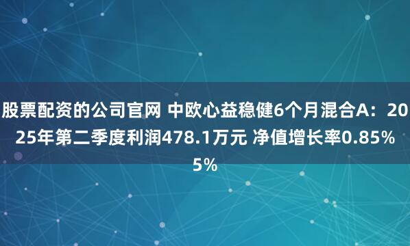 股票配资的公司官网 中欧心益稳健6个月混合A：2025年第二季度利润478.1万元 净值增长率0.85%