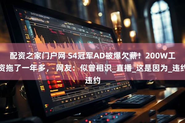 配资之家门户网 S4冠军AD被爆欠薪！200W工资拖了一年多， 网友：似曾相识_直播_这是因为_违约