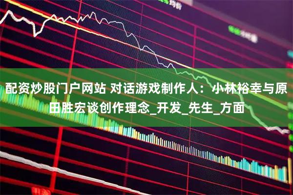 配资炒股门户网站 对话游戏制作人：小林裕幸与原田胜宏谈创作理念_开发_先生_方面