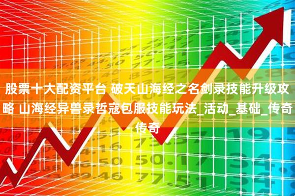 股票十大配资平台 破天山海经之名剑录技能升级攻略 山海经异兽录哲寇包服技能玩法_活动_基础_传奇