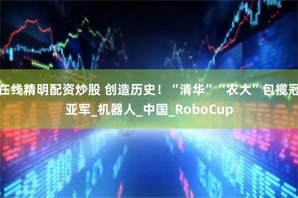 在线精明配资炒股 创造历史！“清华”“农大”包揽冠亚军_机器人_中国_RoboCup