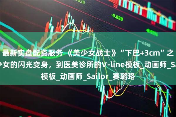 最新实盘配资服务 《美少女战士》“下巴+3cm”之谜：从魔法少女的闪光变身，到医美诊所的V-line模板_动画师_Sailor_赛璐珞