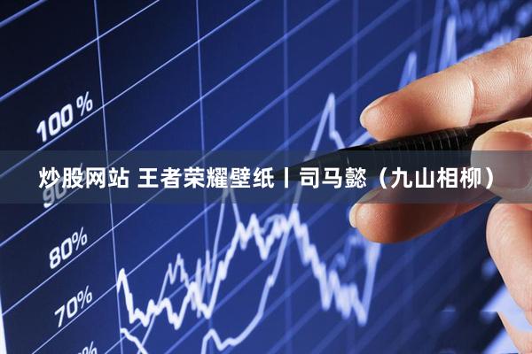 炒股网站 王者荣耀壁纸丨司马懿（九山相柳）