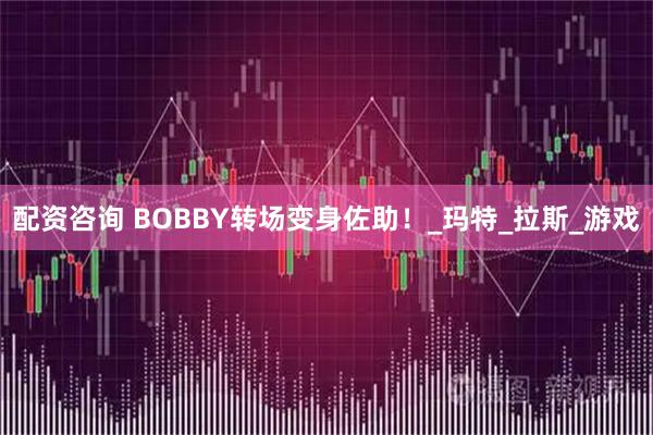 配资咨询 BOBBY转场变身佐助！_玛特_拉斯_游戏