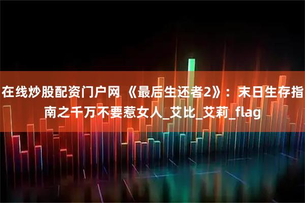 在线炒股配资门户网 《最后生还者2》：末日生存指南之千万不要惹女人_艾比_艾莉_flag
