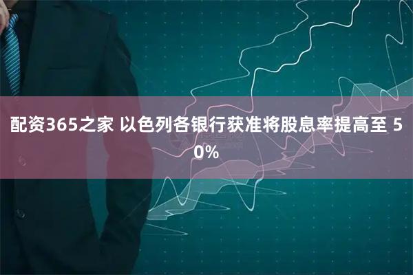 配资365之家 以色列各银行获准将股息率提高至 50%