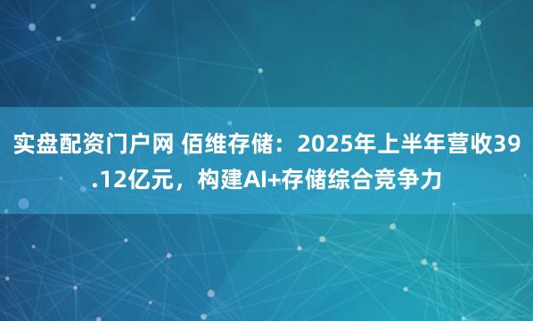 实盘配资门户网 佰维存储：2025年上半年营收39.12亿元，构建AI+存储综合竞争力