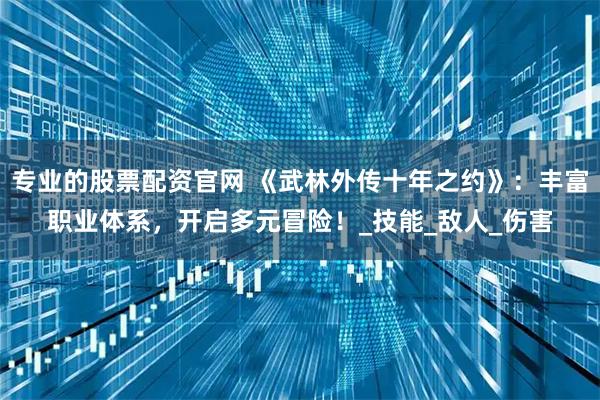 专业的股票配资官网 《武林外传十年之约》：丰富职业体系，开启多元冒险！_技能_敌人_伤害