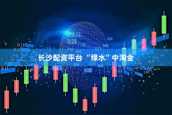 长沙配资平台 “绿水”中淘金