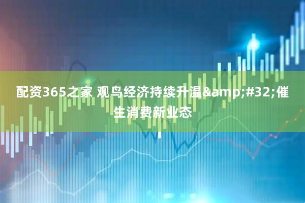 配资365之家 观鸟经济持续升温&#32;催生消费新业态