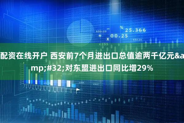 配资在线开户 西安前7个月进出口总值逾两千亿元&#32;对东盟进出口同比增29%