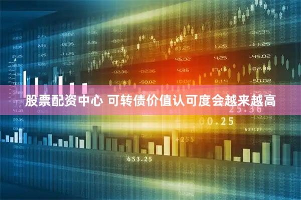 股票配资中心 可转债价值认可度会越来越高