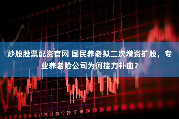 炒股股票配资官网 国民养老拟二次增资扩股，专业养老险公司为何接力补血？