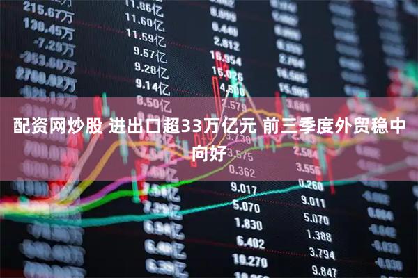 配资网炒股 进出口超33万亿元 前三季度外贸稳中向好