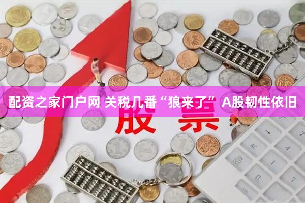 配资之家门户网 关税几番“狼来了” A股韧性依旧