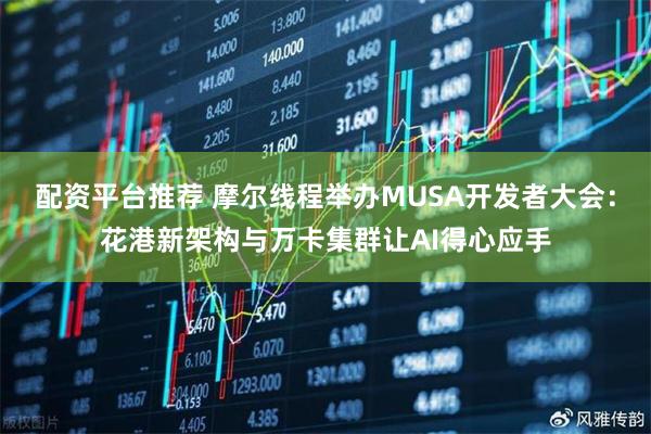 配资平台推荐 摩尔线程举办MUSA开发者大会：花港新架构与万卡集群让AI得心应手