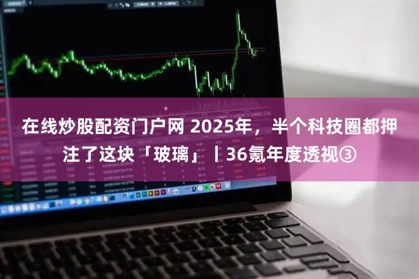 在线炒股配资门户网 2025年，半个科技圈都押注了这块「玻璃」丨36氪年度透视③
