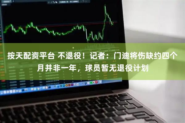 按天配资平台 不退役！记者：门迪将伤缺约四个月并非一年，球员暂无退役计划