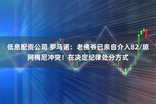 低息配资公司 罗马诺：老佛爷已亲自介入82/琼阿梅尼冲突！在决定纪律处分方式